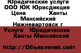 Юридические услуги  ООО ЮК Юрисдикция › Цена ­ 1 000 - Ханты-Мансийский, Нижневартовск г. Услуги » Юридические   . Ханты-Мансийский